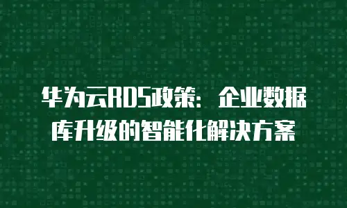 华为云RDS政策：企业数据库升级的智能化解决方案
