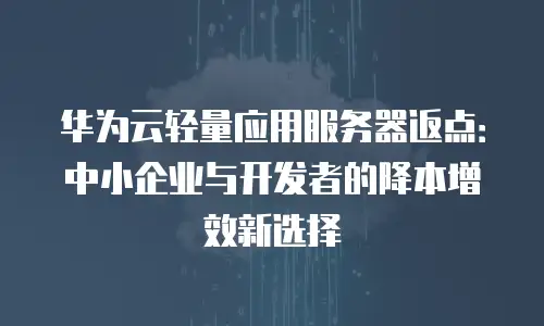 华为云轻量应用服务器返点：中小企业与开发者的降本增效新选择