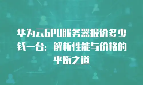 华为云GPU服务器报价多少钱一台：解析性能与价格的平衡之道