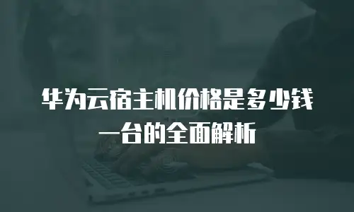 华为云宿主机价格是多少钱一台的全面解析