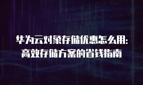 华为云对象存储优惠怎么用：高效存储方案的省钱指南
