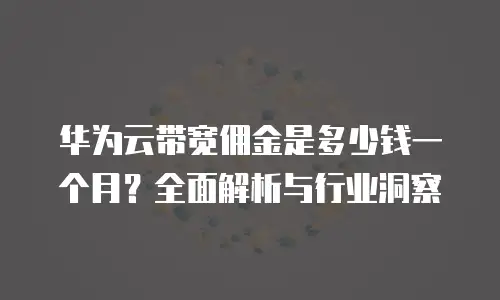 华为云带宽佣金是多少钱一个月？全面解析与行业洞察