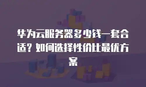 华为云服务器多少钱一套合适？如何选择性价比最优方案