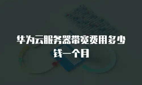 华为云服务器带宽费用多少钱一个月