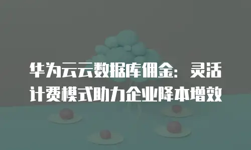 华为云云数据库佣金：灵活计费模式助力企业降本增效