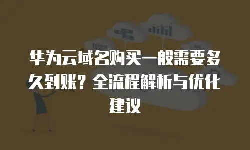 华为云域名购买一般需要多久到账？全流程解析与优化建议