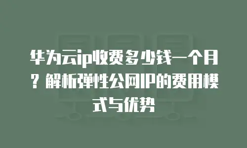 华为云ip收费多少钱一个月？解析弹性公网IP的费用模式与优势