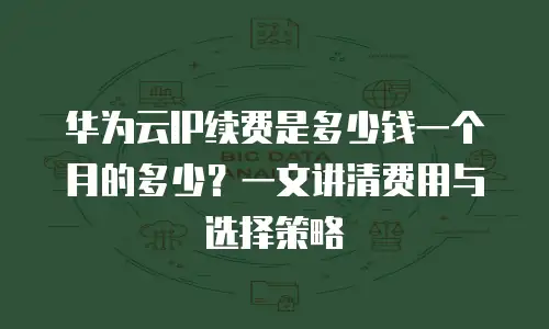 华为云IP续费是多少钱一个月的多少？一文讲清费用与选择策略