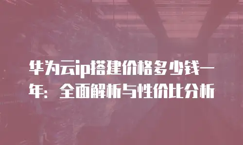 华为云ip搭建价格多少钱一年：全面解析与性价比分析
