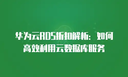 华为云RDS折扣解析：如何高效利用云数据库服务
