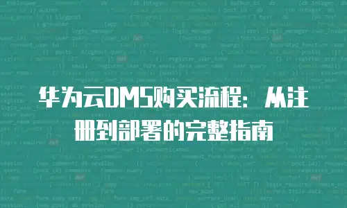 华为云DMS购买流程：从注册到部署的完整指南
