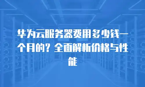 华为云服务器费用多少钱一个月的？全面解析价格与性能