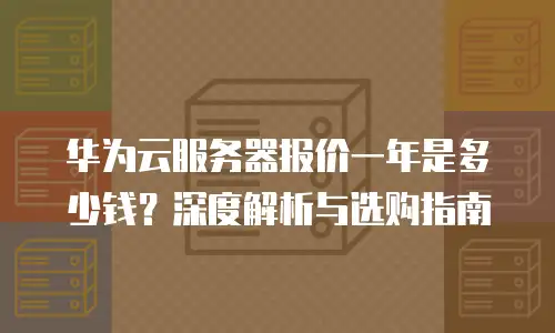 华为云服务器报价一年是多少钱？深度解析与选购指南