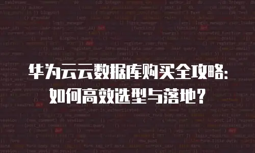 华为云云数据库购买全攻略：如何高效选型与落地？