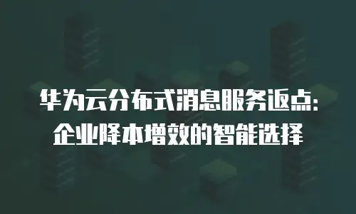 华为云分布式消息服务返点：企业降本增效的智能选择