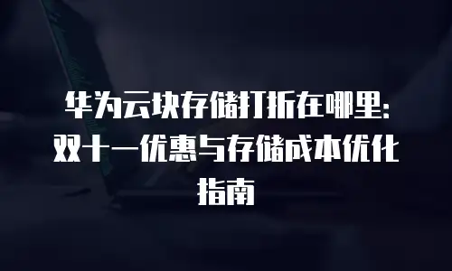 华为云块存储打折在哪里：双十一优惠与存储成本优化指南