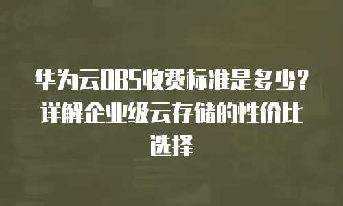 华为云OBS收费标准是多少？详解企业级云存储的性价比选择