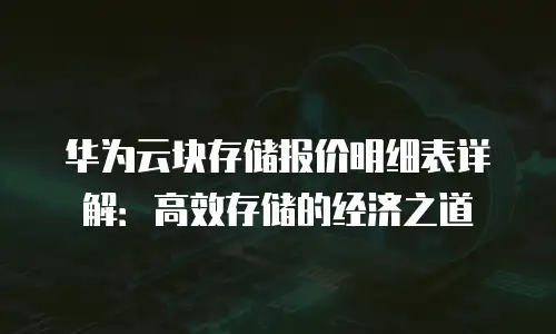 华为云块存储报价明细表详解：高效存储的经济之道