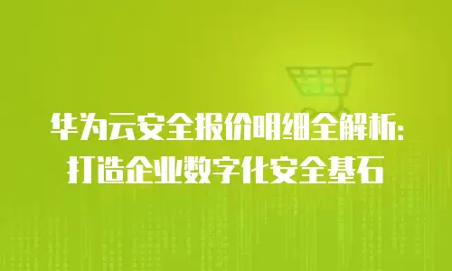 华为云安全报价明细全解析：打造企业数字化安全基石