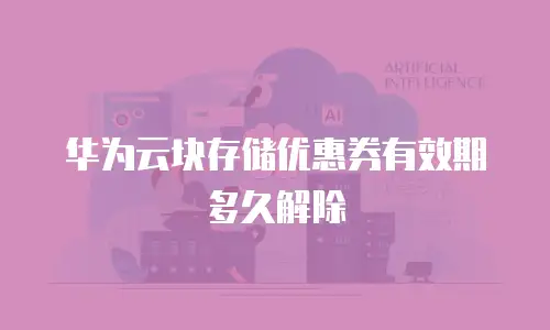 华为云块存储优惠券有效期多久解除