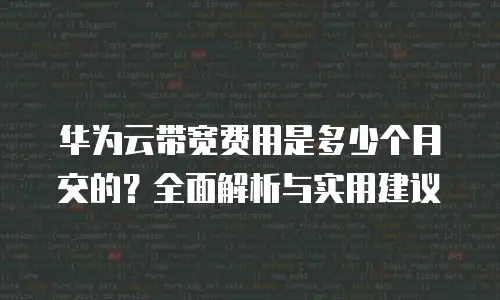 华为云带宽费用是多少个月交的？全面解析与实用建议