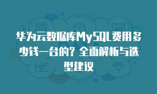 华为云数据库MySQL费用多少钱一台的？全面解析与选型建议