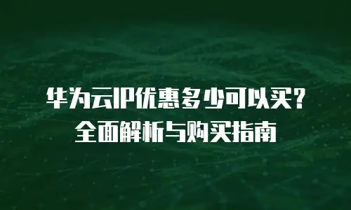 华为云IP优惠多少可以买？全面解析与购买指南