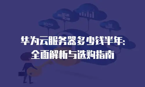 华为云服务器多少钱半年：全面解析与选购指南