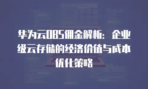 华为云OBS佣金解析：企业级云存储的经济价值与成本优化策略