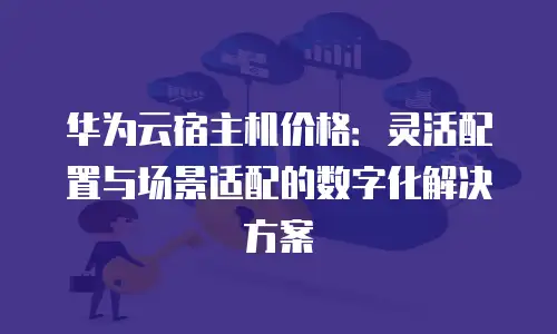 华为云宿主机价格：灵活配置与场景适配的数字化解决方案