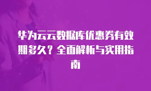 华为云云数据库优惠券有效期多久？全面解析与实用指南