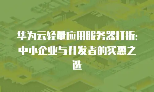 华为云轻量应用服务器打折：中小企业与开发者的实惠之选