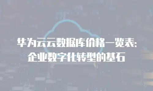 华为云云数据库价格一览表：企业数字化转型的基石