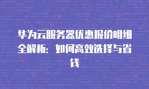 华为云服务器优惠报价明细全解析：如何高效选择与省钱
