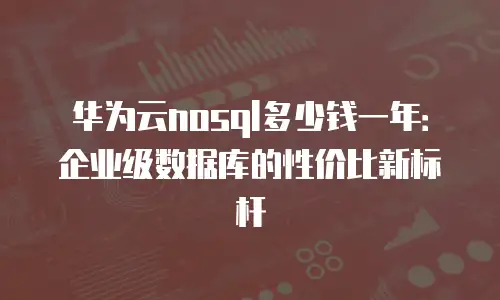 华为云nosql多少钱一年：企业级数据库的性价比新标杆