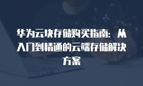 华为云块存储购买指南：从入门到精通的云端存储解决方案