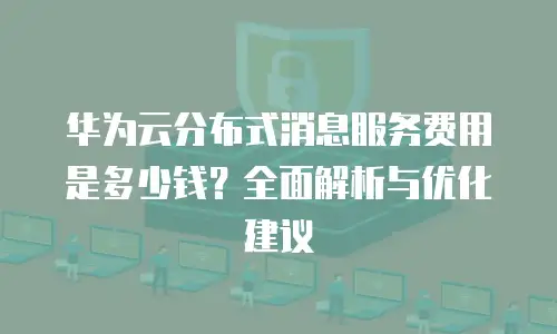 华为云分布式消息服务费用是多少钱？全面解析与优化建议