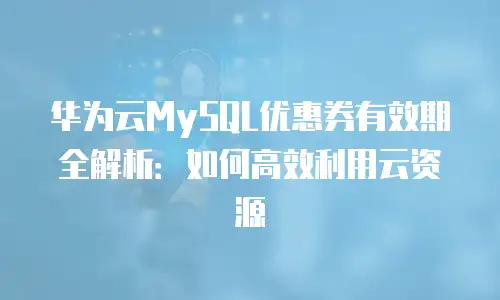 华为云MySQL优惠券有效期全解析：如何高效利用云资源