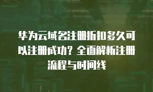 华为云域名注册折扣多久可以注册成功？全面解析注册流程与时间线
