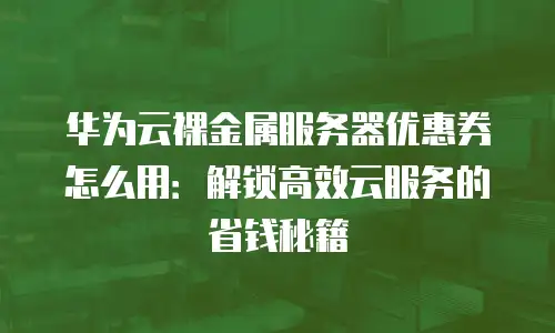 华为云裸金属服务器优惠券怎么用：解锁高效云服务的省钱秘籍