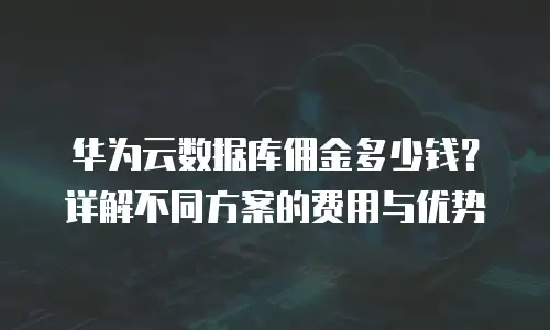 华为云数据库佣金多少钱？详解不同方案的费用与优势