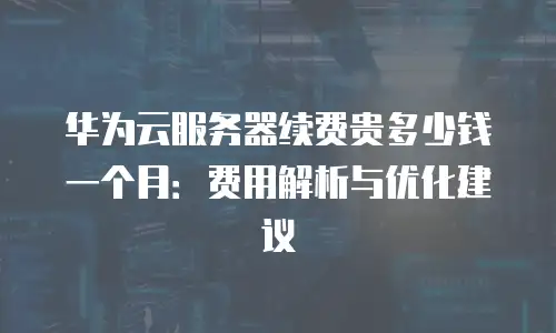 华为云服务器续费贵多少钱一个月：费用解析与优化建议