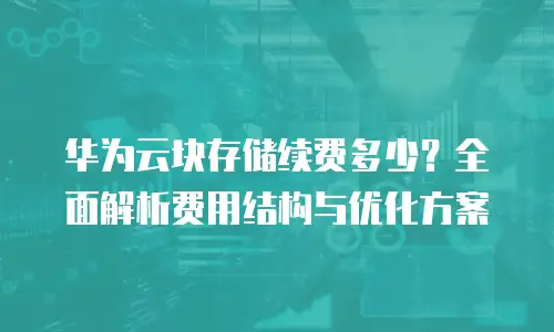 华为云块存储续费多少？全面解析费用结构与优化方案