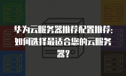 华为云服务器推荐配置推荐：如何选择最适合您的云服务器？