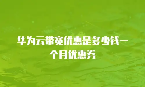 华为云带宽优惠是多少钱一个月优惠券