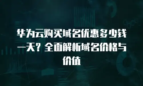 华为云购买域名优惠多少钱一天？全面解析域名价格与价值