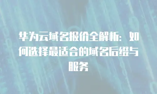 华为云域名报价全解析：如何选择最适合的域名后缀与服务