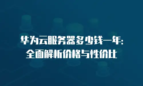 华为云服务器多少钱一年：全面解析价格与性价比