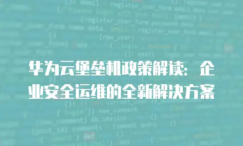 华为云堡垒机政策解读：企业安全运维的全新解决方案