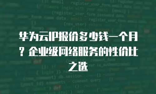 华为云IP报价多少钱一个月？企业级网络服务的性价比之选